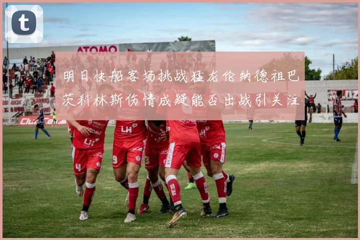 明日快船客场挑战猛龙伦纳德祖巴茨科林斯伤情成疑能否出战引关注