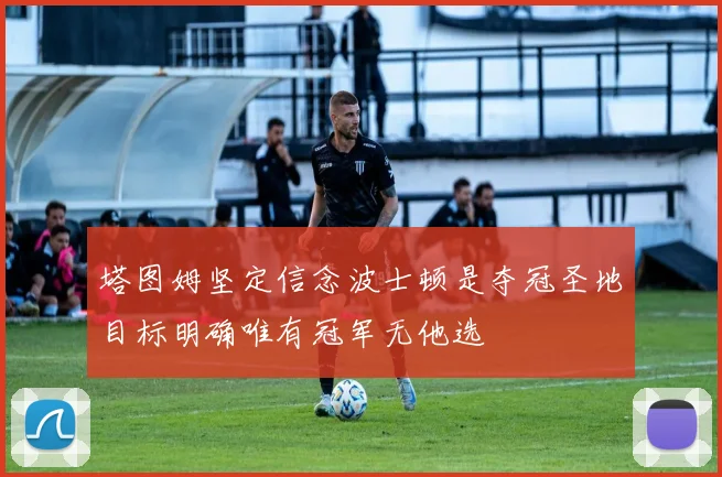 塔图姆坚定信念波士顿是夺冠圣地目标明确唯有冠军无他选