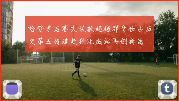 哈登季后赛失误数超越邓肯独占历史第五将追赶科比成就再创新高