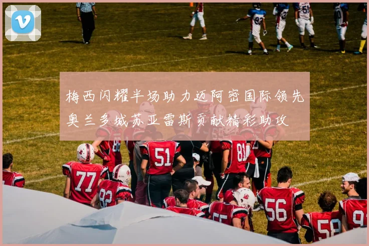 梅西闪耀半场助力迈阿密国际领先奥兰多城苏亚雷斯贡献精彩助攻