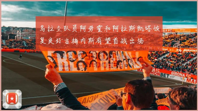 乌拉圭队员阿劳霍和阿拉斯凯塔恢复良好吉梅内斯有望首战出场