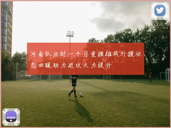 河南队历时一个月重振雄风外援状态回暖助力进攻火力提升