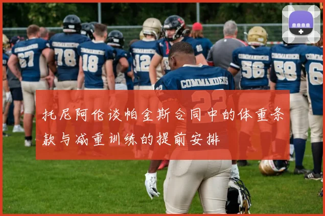 托尼阿伦谈帕金斯合同中的体重条款与减重训练的提前安排