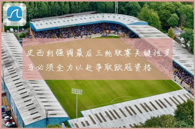皮西利强调最后三轮联赛关键性罗马必须全力以赴争取欧冠资格