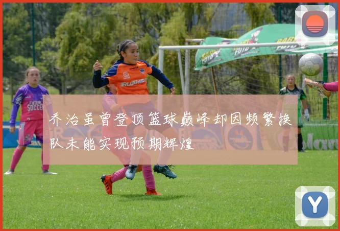 乔治虽曾登顶篮球巅峰却因频繁换队未能实现预期辉煌