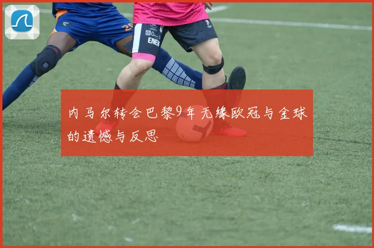 内马尔转会巴黎9年无缘欧冠与金球的遗憾与反思