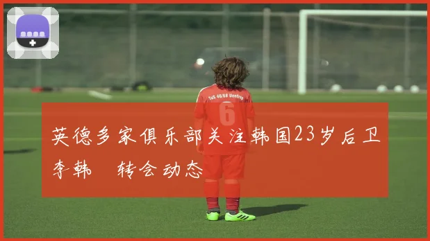 英德多家俱乐部关注韩国23岁后卫李韩汎转会动态