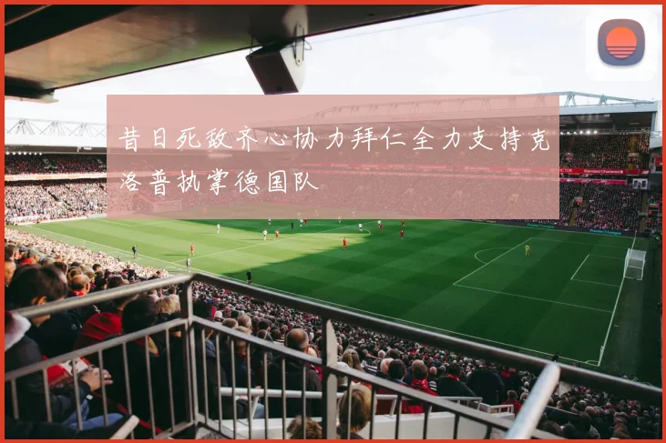 昔日死敌齐心协力拜仁全力支持克洛普执掌德国队