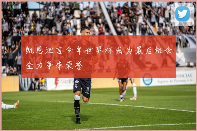 凯恩坦言今年世界杯或为最后机会全力争夺荣誉