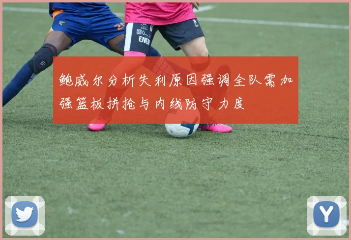 鲍威尔分析失利原因强调全队需加强篮板拼抢与内线防守力度