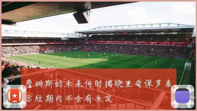 詹姆斯的未来何时揭晓里奇保罗表示短期内不会有决定