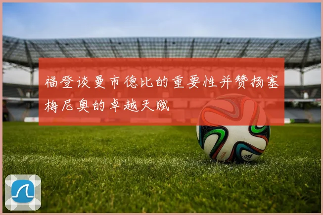 福登谈曼市德比的重要性并赞扬塞梅尼奥的卓越天赋
