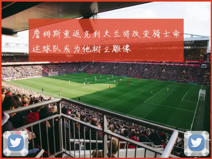 詹姆斯重返克利夫兰将改变骑士命运球队或为他树立雕像