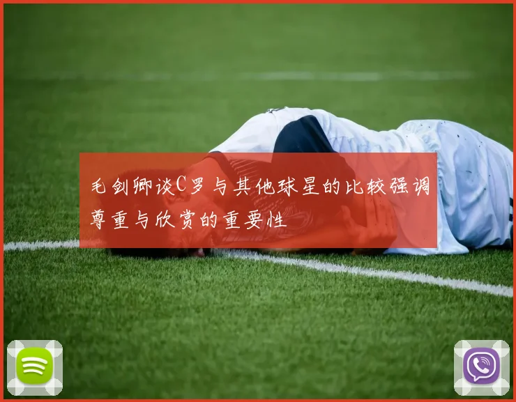 毛剑卿谈C罗与其他球星的比较强调尊重与欣赏的重要性