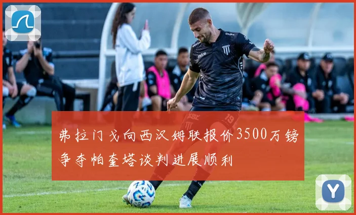 弗拉门戈向西汉姆联报价3500万镑争夺帕奎塔谈判进展顺利
