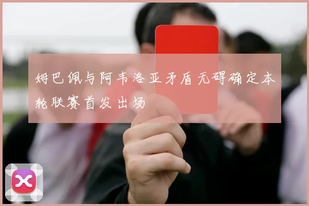 姆巴佩与阿韦洛亚矛盾无碍确定本轮联赛首发出场