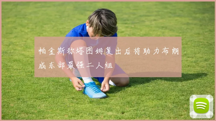 帕金斯称塔图姆复出后将助力布朗成东部最强二人组