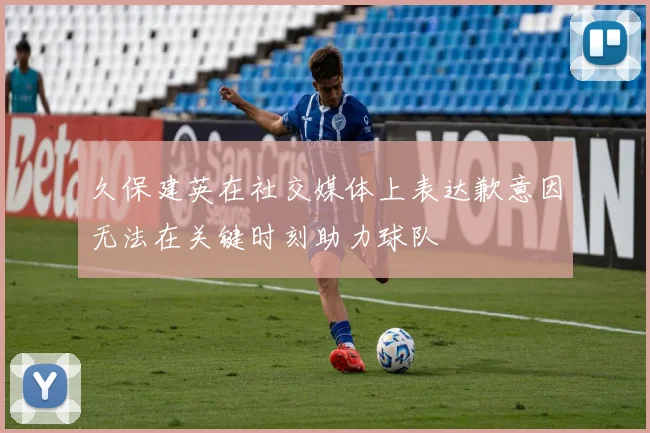 久保建英在社交媒体上表达歉意因无法在关键时刻助力球队