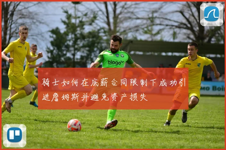 骑士如何在底薪合同限制下成功引进詹姆斯并避免资产损失