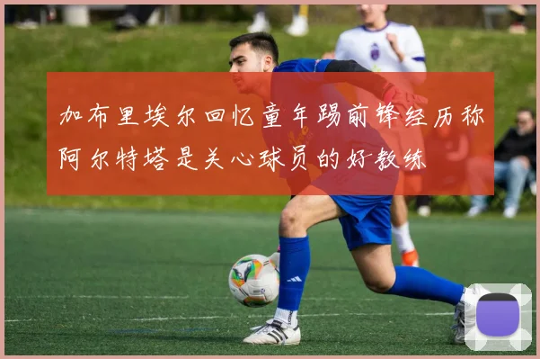 加布里埃尔回忆童年踢前锋经历称阿尔特塔是关心球员的好教练
