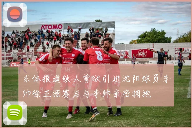 东体报道铁人曾欲引进沈阳球员李帅徐正源赛后与李帅亲密拥抱